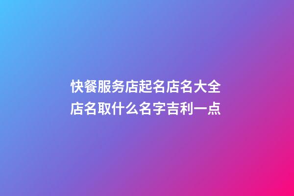 快餐服务店起名店名大全 店名取什么名字吉利一点-第1张-店铺起名-玄机派